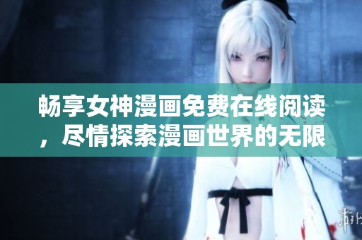 畅享女神漫画免费在线阅读，尽情探索漫画世界的无限魅力