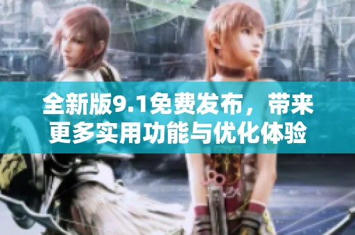 全新版9.1免费发布，带来更多实用功能与优化体验