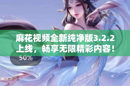 麻花视频全新纯净版3.2.2上线，畅享无限精彩内容！