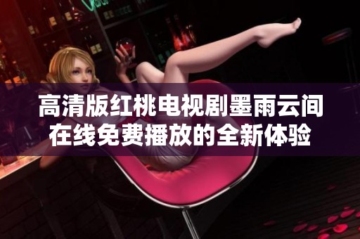 高清版红桃电视剧墨雨云间在线免费播放的全新体验
