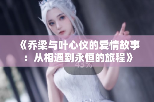《乔梁与叶心仪的爱情故事：从相遇到永恒的旅程》
