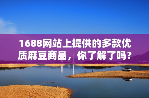 1688网站上提供的多款优质麻豆商品，你了解了吗？