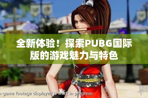 全新体验！探索PUBG国际版的游戏魅力与特色