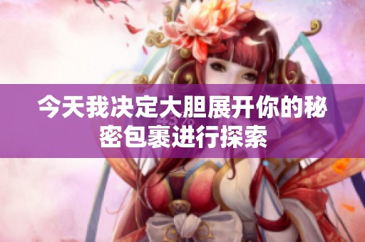 今天我决定大胆展开你的秘密包裹进行探索