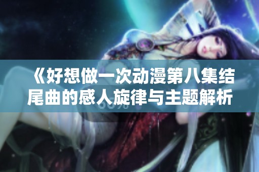《好想做一次动漫第八集结尾曲的感人旋律与主题解析》