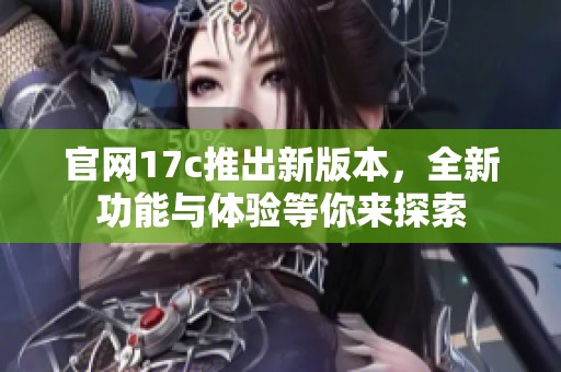 官网17c推出新版本，全新功能与体验等你来探索