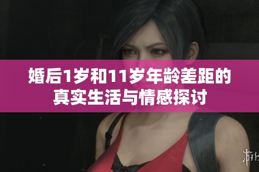 婚后1岁和11岁年龄差距的真实生活与情感探讨