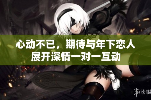 心动不已，期待与年下恋人展开深情一对一互动