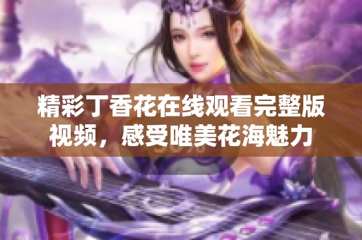 精彩丁香花在线观看完整版视频，感受唯美花海魅力