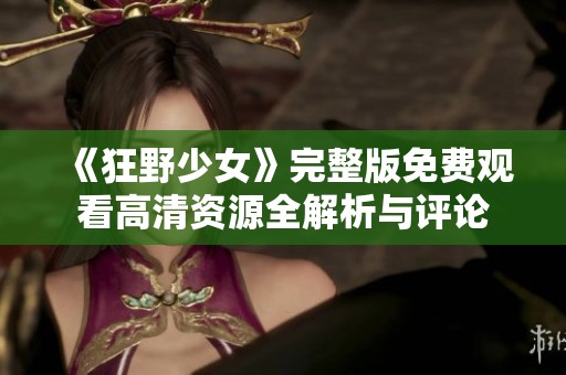 《狂野少女》完整版免费观看高清资源全解析与评论