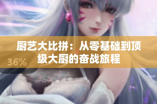 厨艺大比拼：从零基础到顶级大厨的奋战旅程