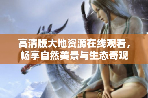 高清版大地资源在线观看，畅享自然美景与生态奇观