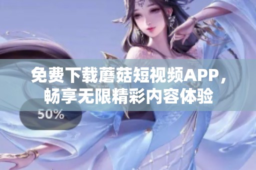 免费下载蘑菇短视频APP，畅享无限精彩内容体验