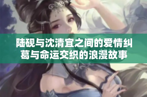 陆砚与沈清宜之间的爱情纠葛与命运交织的浪漫故事