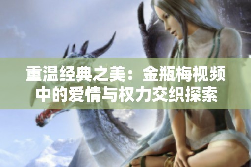 重温经典之美：金瓶梅视频中的爱情与权力交织探索