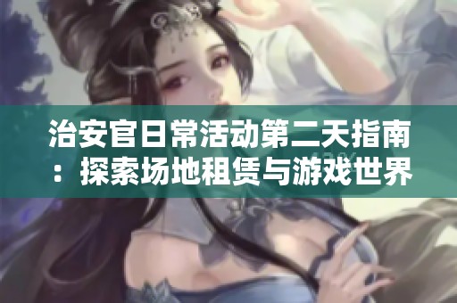 治安官日常活动第二天指南：探索场地租赁与游戏世界的结合