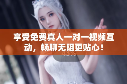 享受免费真人一对一视频互动，畅聊无阻更贴心！