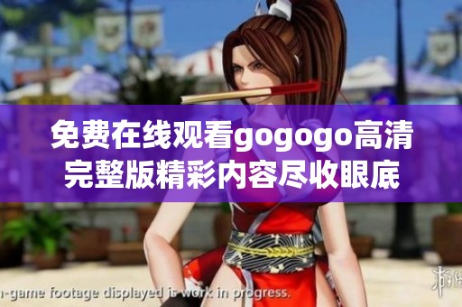 免费在线观看gogogo高清完整版精彩内容尽收眼底