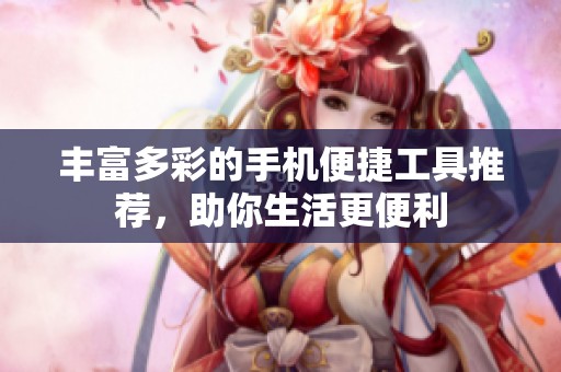 丰富多彩的手机便捷工具推荐，助你生活更便利