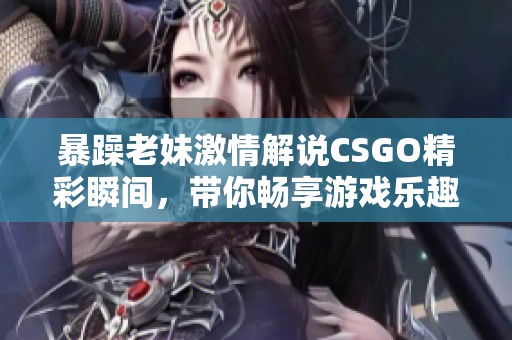 暴躁老妹激情解说CSGO精彩瞬间，带你畅享游戏乐趣