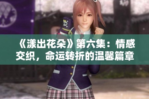 《漾出花朵》第六集：情感交织，命运转折的温馨篇章