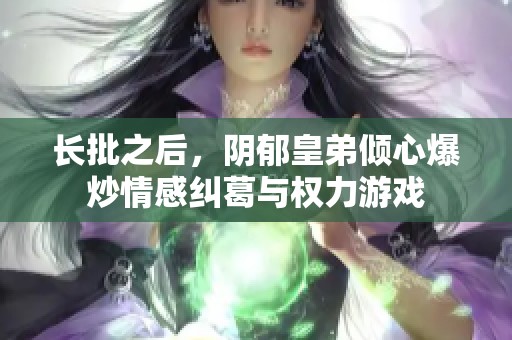 长批之后，阴郁皇弟倾心爆炒情感纠葛与权力游戏