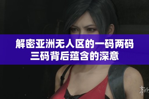解密亚洲无人区的一码两码三码背后蕴含的深意