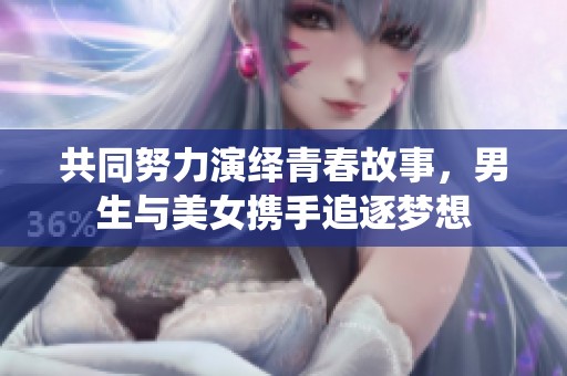 共同努力演绎青春故事，男生与美女携手追逐梦想