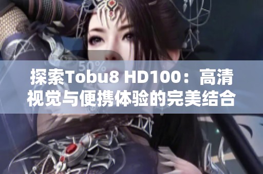 探索Tobu8 HD100：高清视觉与便携体验的完美结合