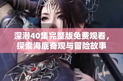 深潜40集完整版免费观看，探索海底奇观与冒险故事