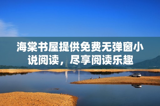 海棠书屋提供免费无弹窗小说阅读，尽享阅读乐趣