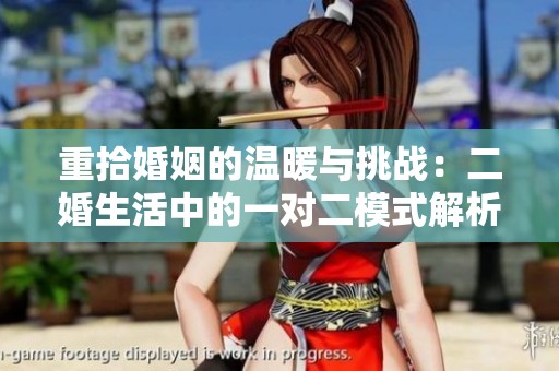 重拾婚姻的温暖与挑战：二婚生活中的一对二模式解析