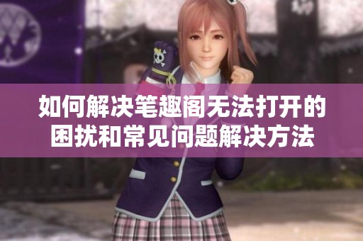 如何解决笔趣阁无法打开的困扰和常见问题解决方法