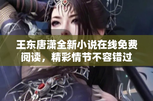 王东唐潇全新小说在线免费阅读，精彩情节不容错过