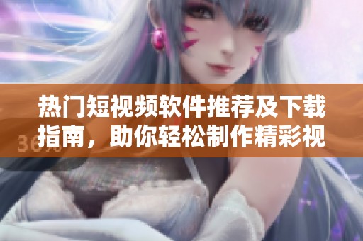 热门短视频软件推荐及下载指南，助你轻松制作精彩视频