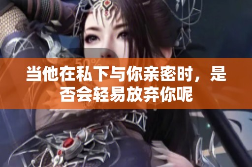 当他在私下与你亲密时，是否会轻易放弃你呢
