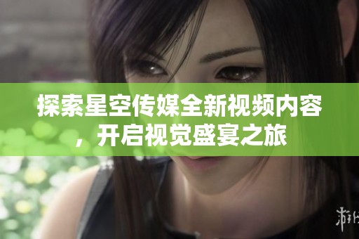探索星空传媒全新视频内容，开启视觉盛宴之旅