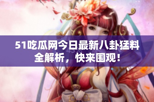 51吃瓜网今日最新八卦猛料全解析，快来围观！