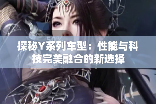 探秘Y系列车型：性能与科技完美融合的新选择