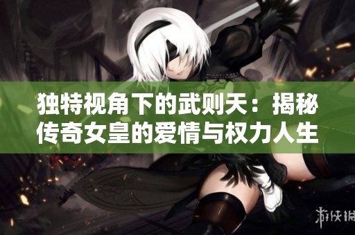独特视角下的武则天：揭秘传奇女皇的爱情与权力人生
