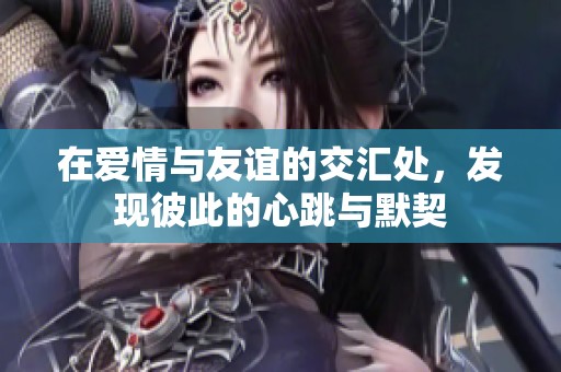 在爱情与友谊的交汇处，发现彼此的心跳与默契