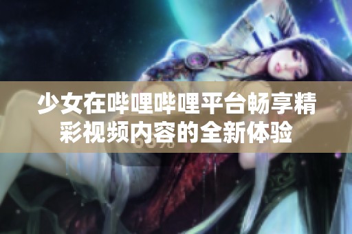 少女在哔哩哔哩平台畅享精彩视频内容的全新体验