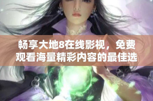 畅享大地8在线影视，免费观看海量精彩内容的最佳选择