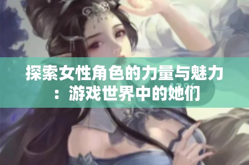 探索女性角色的力量与魅力：游戏世界中的她们