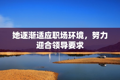 她逐渐适应职场环境，努力迎合领导要求