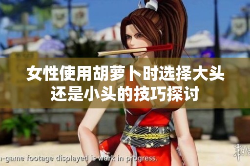 女性使用胡萝卜时选择大头还是小头的技巧探讨