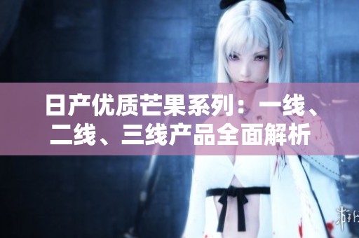 日产优质芒果系列：一线、二线、三线产品全面解析
