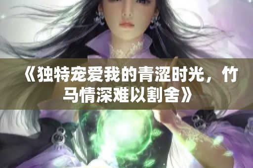 《独特宠爱我的青涩时光，竹马情深难以割舍》