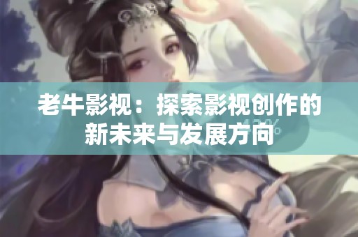 老牛影视：探索影视创作的新未来与发展方向