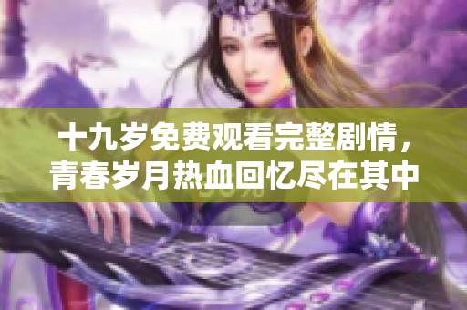 十九岁免费观看完整剧情，青春岁月热血回忆尽在其中